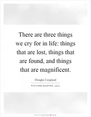 There are three things we cry for in life: things that are lost, things that are found, and things that are magnificent Picture Quote #1