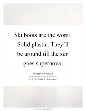 Ski boots are the worst. Solid plastic. They’ll be around till the sun goes supernova Picture Quote #1