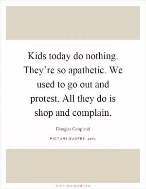 Kids today do nothing. They’re so apathetic. We used to go out and protest. All they do is shop and complain Picture Quote #1