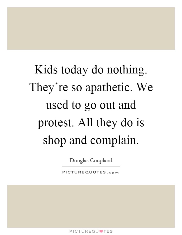 Kids today do nothing. They're so apathetic. We used to go out and protest. All they do is shop and complain Picture Quote #1