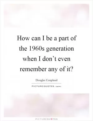 How can I be a part of the 1960s generation when I don’t even remember any of it? Picture Quote #1