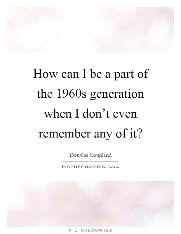 How can I be a part of the 1960s generation when I don't even remember any of it? Picture Quote #1