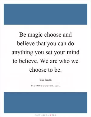 Be magic choose and believe that you can do anything you set your mind to believe. We are who we choose to be Picture Quote #1