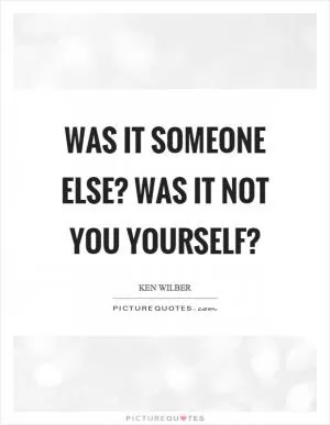 Was it someone else? Was it not you yourself? Picture Quote #1