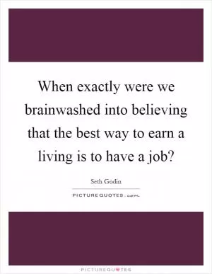 When exactly were we brainwashed into believing that the best way to earn a living is to have a job? Picture Quote #1