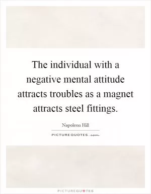 The individual with a negative mental attitude attracts troubles as a magnet attracts steel fittings Picture Quote #1