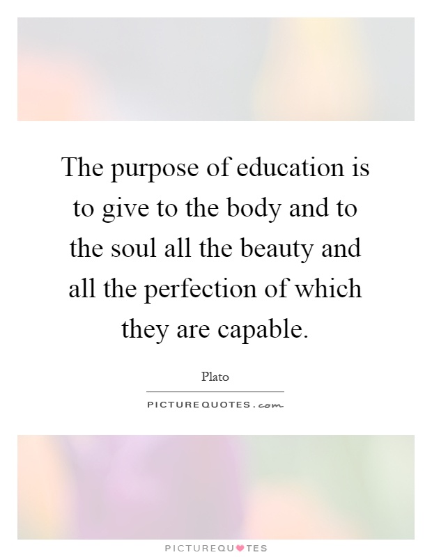 The purpose of education is to give to the body and to the soul all the beauty and all the perfection of which they are capable Picture Quote #1