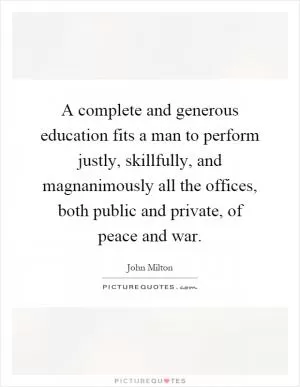 A complete and generous education fits a man to perform justly, skillfully, and magnanimously all the offices, both public and private, of peace and war Picture Quote #1