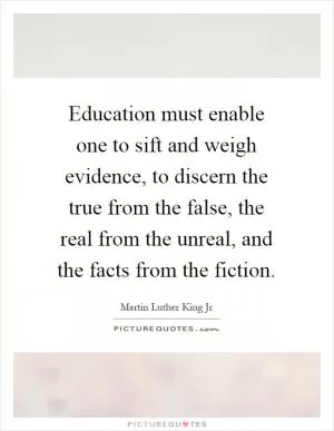 Education must enable one to sift and weigh evidence, to discern the true from the false, the real from the unreal, and the facts from the fiction Picture Quote #1