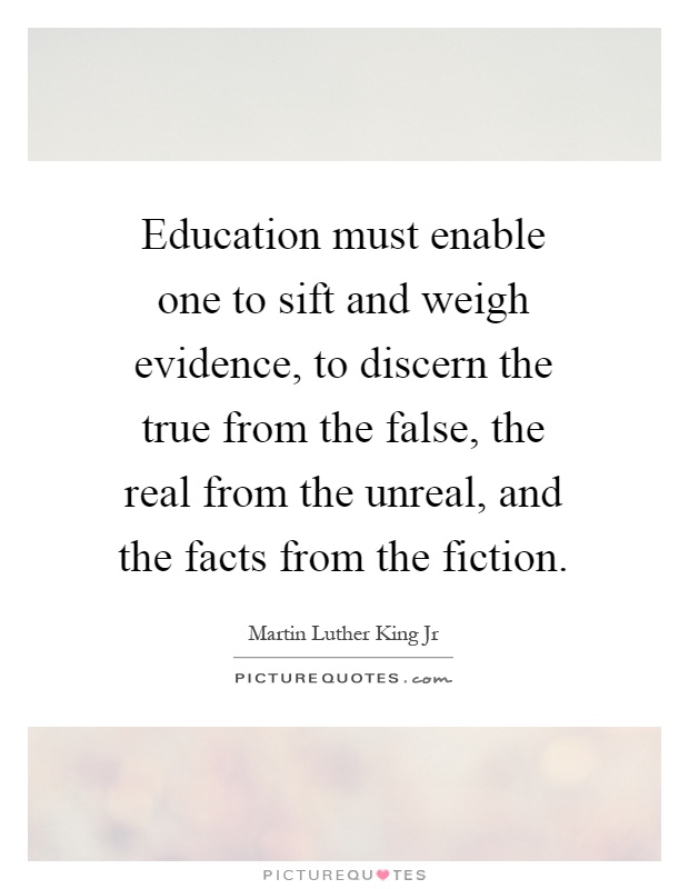 Education must enable one to sift and weigh evidence, to discern the true from the false, the real from the unreal, and the facts from the fiction Picture Quote #1