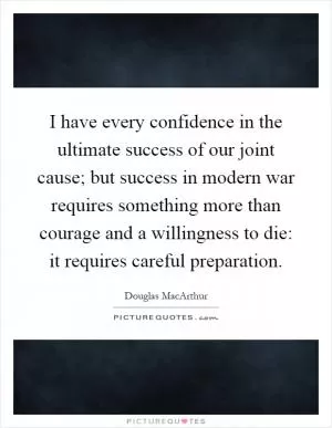 I have every confidence in the ultimate success of our joint cause; but success in modern war requires something more than courage and a willingness to die: it requires careful preparation Picture Quote #1