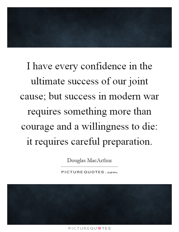 I have every confidence in the ultimate success of our joint cause; but success in modern war requires something more than courage and a willingness to die: it requires careful preparation Picture Quote #1