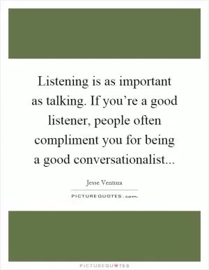 Listening is as important as talking. If you’re a good listener, people often compliment you for being a good conversationalist Picture Quote #1