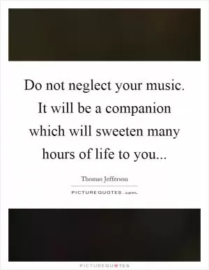 Do not neglect your music. It will be a companion which will sweeten many hours of life to you Picture Quote #1