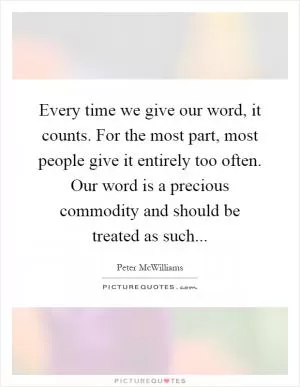 Every time we give our word, it counts. For the most part, most people give it entirely too often. Our word is a precious commodity and should be treated as such Picture Quote #1
