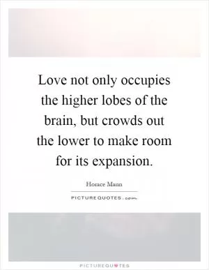 Love not only occupies the higher lobes of the brain, but crowds out the lower to make room for its expansion Picture Quote #1