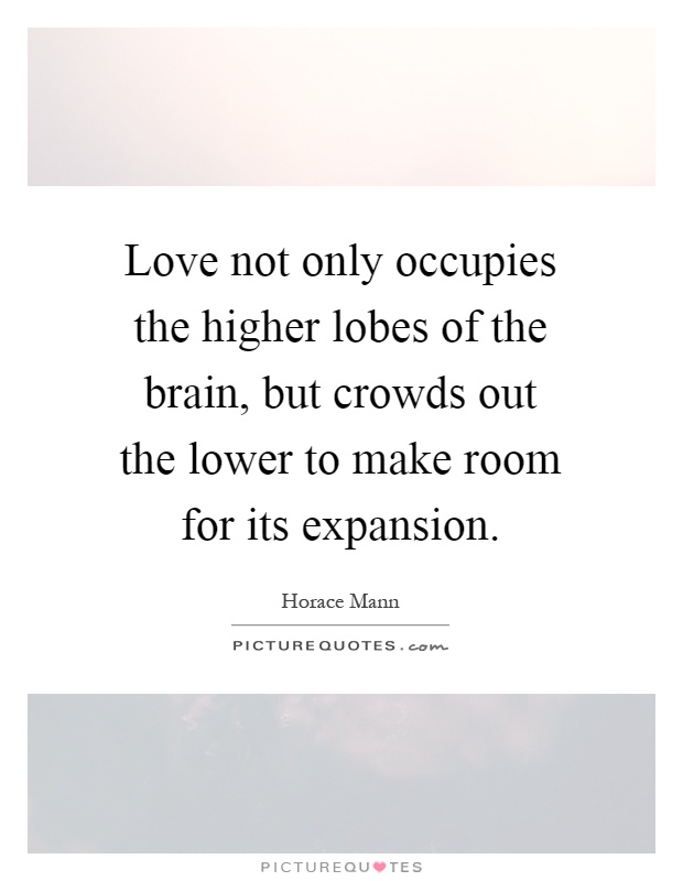 Love not only occupies the higher lobes of the brain, but crowds out the lower to make room for its expansion Picture Quote #1
