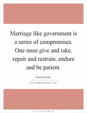 Marriage like government is a series of compromises. One must give and take, repair and restrain, endure and be patient Picture Quote #1