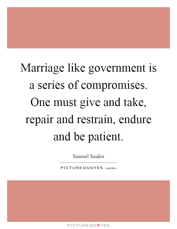 Marriage like government is a series of compromises. One must give and take, repair and restrain, endure and be patient Picture Quote #1