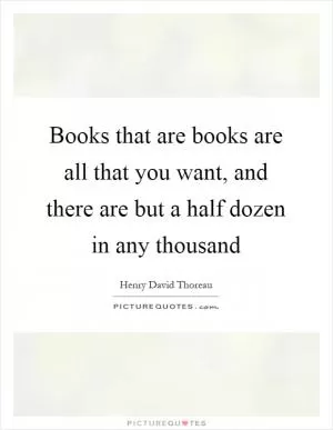 Books that are books are all that you want, and there are but a half dozen in any thousand Picture Quote #1