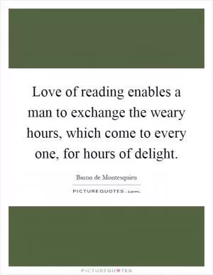 Love of reading enables a man to exchange the weary hours, which come to every one, for hours of delight Picture Quote #1