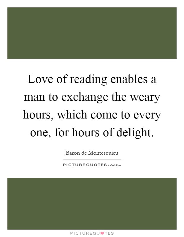 Love of reading enables a man to exchange the weary hours, which come to every one, for hours of delight Picture Quote #1