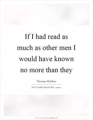 If I had read as much as other men I would have known no more than they Picture Quote #1