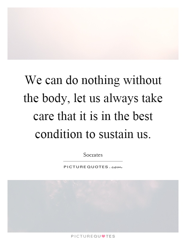 We can do nothing without the body, let us always take care that it is in the best condition to sustain us Picture Quote #1