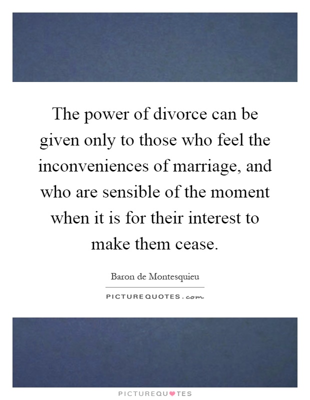 The power of divorce can be given only to those who feel the inconveniences of marriage, and who are sensible of the moment when it is for their interest to make them cease Picture Quote #1