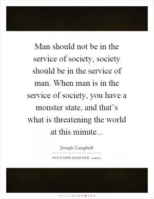 Man should not be in the service of society, society should be in the service of man. When man is in the service of society, you have a monster state, and that’s what is threatening the world at this minute Picture Quote #1