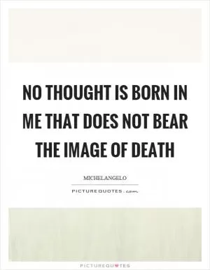 No thought is born in me that does not bear the image of death Picture Quote #1