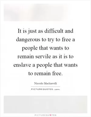 It is just as difficult and dangerous to try to free a people that wants to remain servile as it is to enslave a people that wants to remain free Picture Quote #1