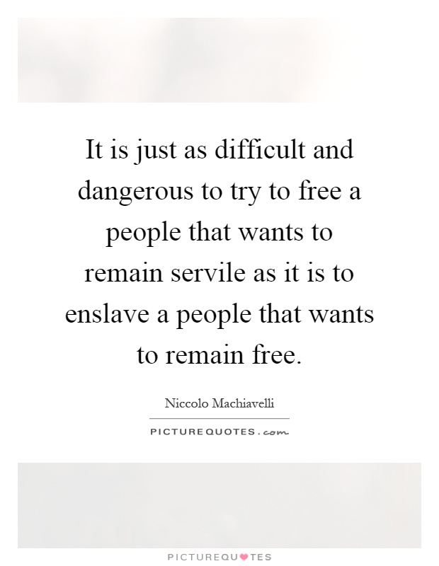 It is just as difficult and dangerous to try to free a people that wants to remain servile as it is to enslave a people that wants to remain free Picture Quote #1