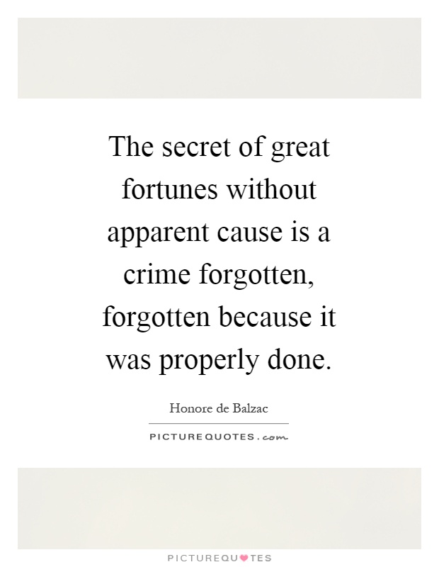 The secret of great fortunes without apparent cause is a crime forgotten, forgotten because it was properly done Picture Quote #1