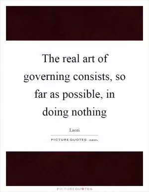 The real art of governing consists, so far as possible, in doing nothing Picture Quote #1