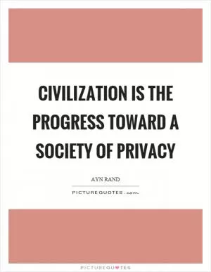 Civilization is the progress toward a society of privacy Picture Quote #1