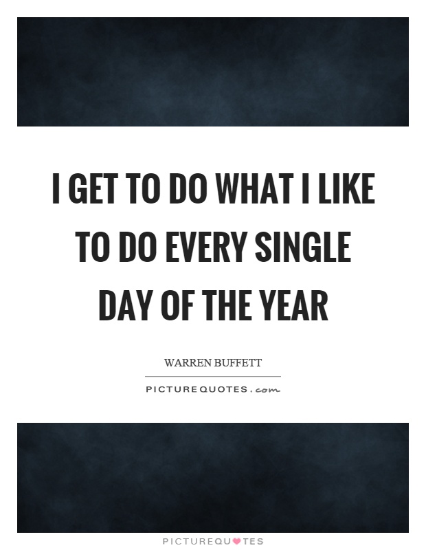 I get to do what I like to do every single day of the year Picture Quote #1