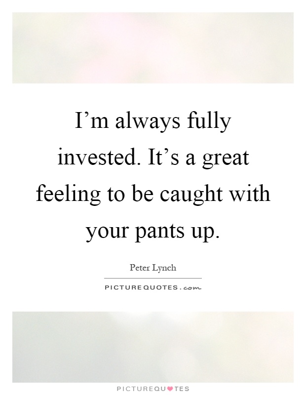 I'm always fully invested. It's a great feeling to be caught with your pants up Picture Quote #1