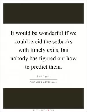 It would be wonderful if we could avoid the setbacks with timely exits, but nobody has figured out how to predict them Picture Quote #1