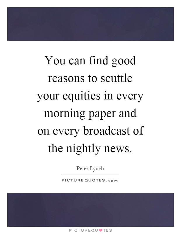 You can find good reasons to scuttle your equities in every morning paper and on every broadcast of the nightly news Picture Quote #1