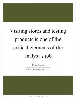 Visiting stores and testing products is one of the critical elements of the analyst’s job Picture Quote #1