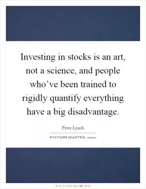 Investing in stocks is an art, not a science, and people who’ve been trained to rigidly quantify everything have a big disadvantage Picture Quote #1