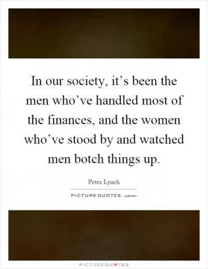 In our society, it’s been the men who’ve handled most of the finances, and the women who’ve stood by and watched men botch things up Picture Quote #1