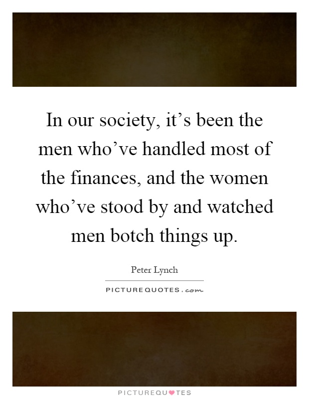 In our society, it's been the men who've handled most of the finances, and the women who've stood by and watched men botch things up Picture Quote #1