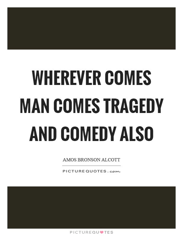Wherever comes man comes tragedy and comedy also Picture Quote #1