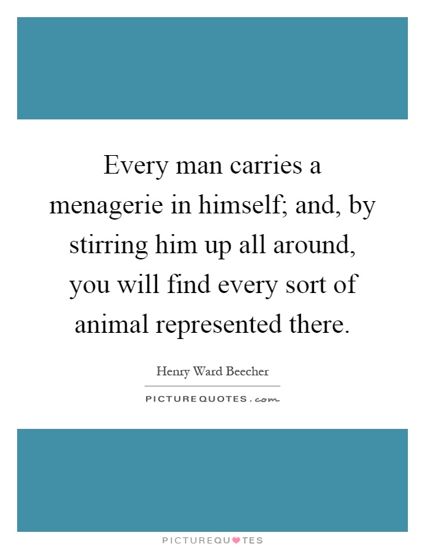 Every man carries a menagerie in himself; and, by stirring him up all around, you will find every sort of animal represented there Picture Quote #1