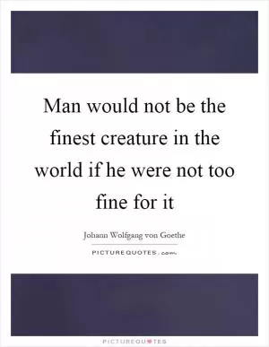 Man would not be the finest creature in the world if he were not too fine for it Picture Quote #1