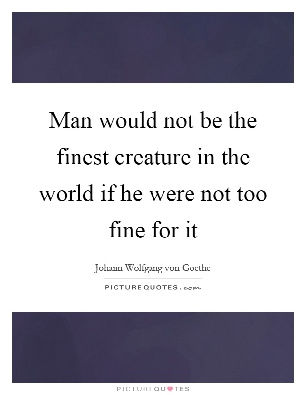 Man would not be the finest creature in the world if he were not too fine for it Picture Quote #1