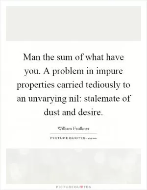 Man the sum of what have you. A problem in impure properties carried tediously to an unvarying nil: stalemate of dust and desire Picture Quote #1