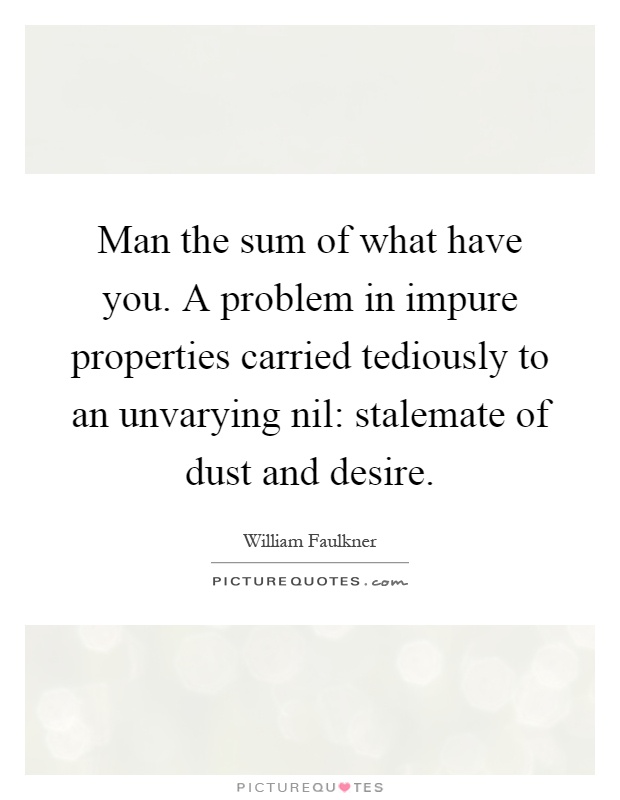 Man the sum of what have you. A problem in impure properties carried tediously to an unvarying nil: stalemate of dust and desire Picture Quote #1